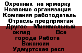 Охранник. на ярмарку › Название организации ­ Компания-работодатель › Отрасль предприятия ­ Другое › Минимальный оклад ­ 13 000 - Все города Работа » Вакансии   . Удмуртская респ.,Сарапул г.